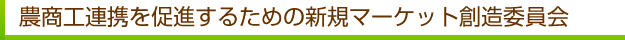 農商工連携を促進するための新規マーケット創造委員会